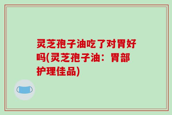 灵芝孢子油吃了对胃好吗(灵芝孢子油：胃部护理佳品)