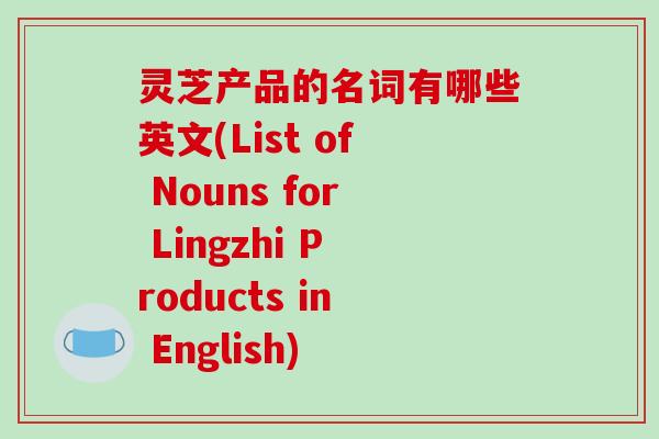灵芝产品的名词有哪些英文(List of Nouns for Lingzhi Products in English)