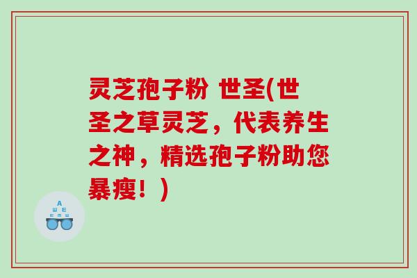 灵芝孢子粉 世圣(世圣之草灵芝，代表养生之神，精选孢子粉助您暴瘦！)