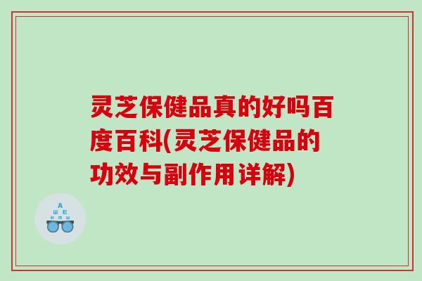灵芝保健品真的好吗百度百科(灵芝保健品的功效与副作用详解)