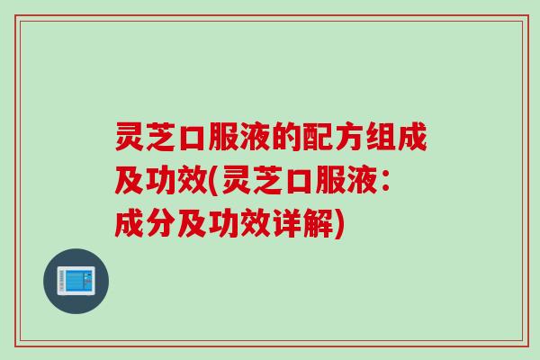 灵芝口服液的配方组成及功效(灵芝口服液：成分及功效详解)
