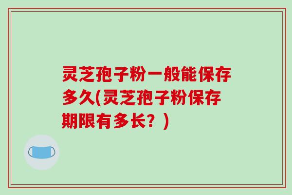 灵芝孢子粉一般能保存多久(灵芝孢子粉保存期限有多长？)