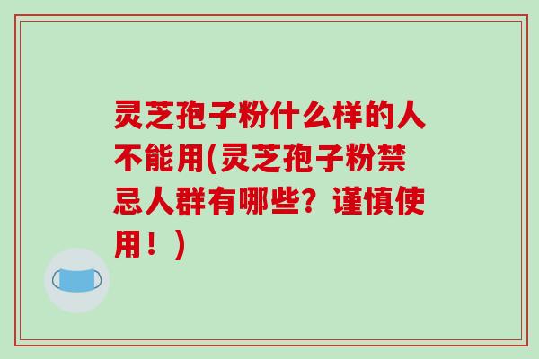 灵芝孢子粉什么样的人不能用(灵芝孢子粉禁忌人群有哪些？谨慎使用！)