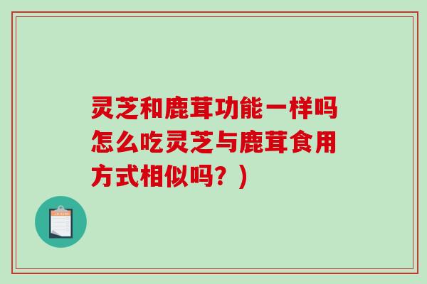 灵芝和鹿茸功能一样吗怎么吃灵芝与鹿茸食用方式相似吗？)
