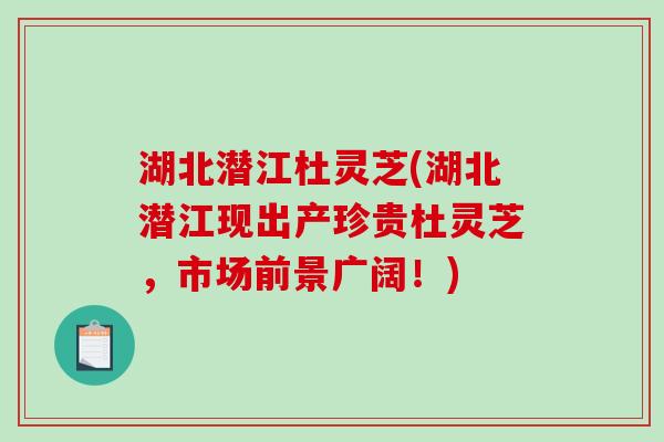 湖北潜江杜灵芝(湖北潜江现出产珍贵杜灵芝，市场前景广阔！)