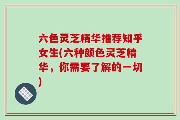 六色灵芝精华推荐知乎女生(六种颜色灵芝精华，你需要了解的一切)