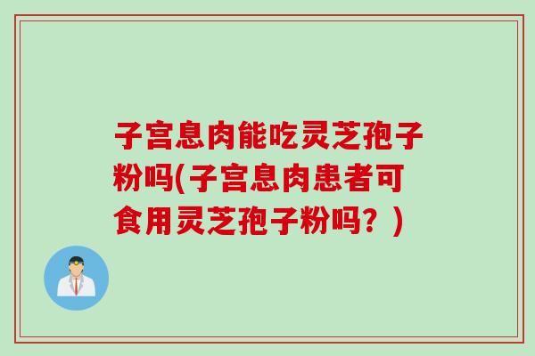 子宫息肉能吃灵芝孢子粉吗(子宫息肉患者可食用灵芝孢子粉吗？)
