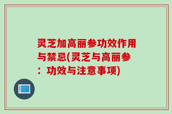 灵芝加高丽参功效作用与禁忌(灵芝与高丽参：功效与注意事项)