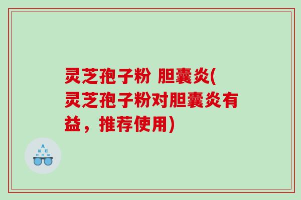 灵芝孢子粉 胆囊炎(灵芝孢子粉对胆囊炎有益，推荐使用)