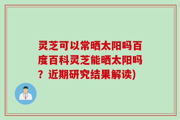 灵芝可以常晒太阳吗百度百科灵芝能晒太阳吗？近期研究结果解读)