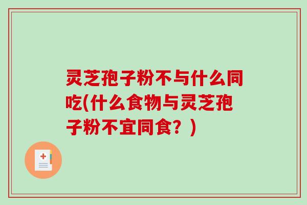 灵芝孢子粉不与什么同吃(什么食物与灵芝孢子粉不宜同食？)