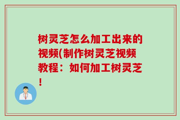 树灵芝怎么加工出来的视频(制作树灵芝视频教程：如何加工树灵芝！