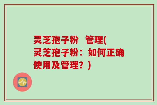 灵芝孢子粉  管理(灵芝孢子粉：如何正确使用及管理？)