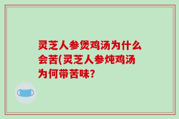 灵芝人参煲鸡汤为什么会苦(灵芝人参炖鸡汤为何带苦味？