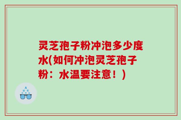 灵芝孢子粉冲泡多少度水(如何冲泡灵芝孢子粉：水温要注意！)