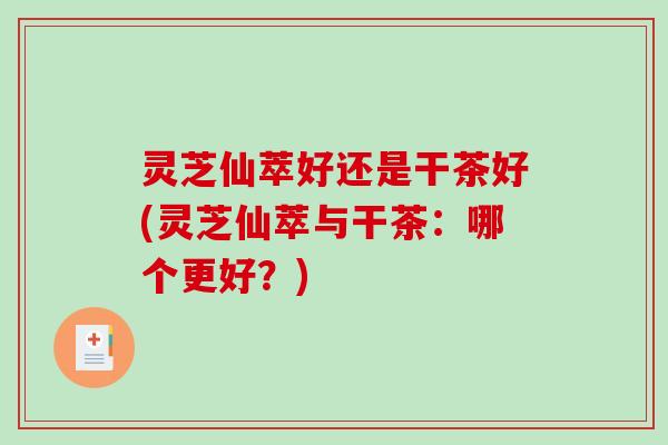 灵芝仙萃好还是干茶好(灵芝仙萃与干茶：哪个更好？)