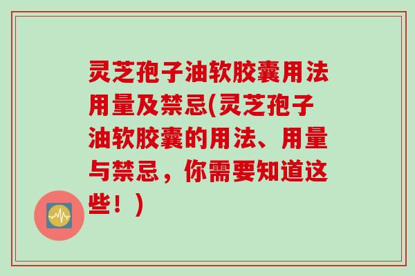 灵芝孢子油软胶囊用法用量及禁忌(灵芝孢子油软胶囊的用法、用量与禁忌，你需要知道这些！)
