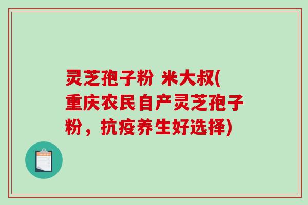 灵芝孢子粉 米大叔(重庆农民自产灵芝孢子粉，抗疫养生好选择)