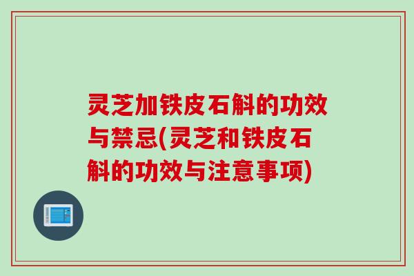 灵芝加铁皮石斛的功效与禁忌(灵芝和铁皮石斛的功效与注意事项)