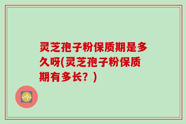 灵芝孢子粉保质期是多久呀(灵芝孢子粉保质期有多长？)