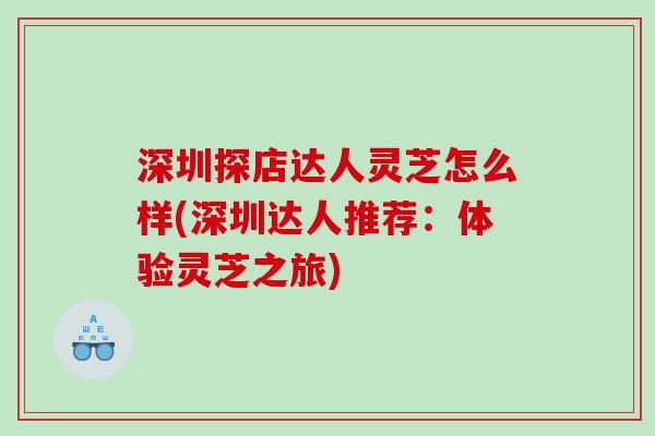 深圳探店达人灵芝怎么样(深圳达人推荐：体验灵芝之旅)