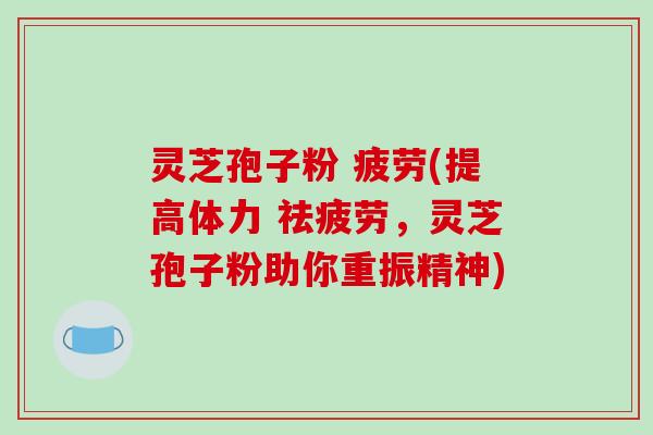 灵芝孢子粉 疲劳(提高体力 祛疲劳，灵芝孢子粉助你重振精神)