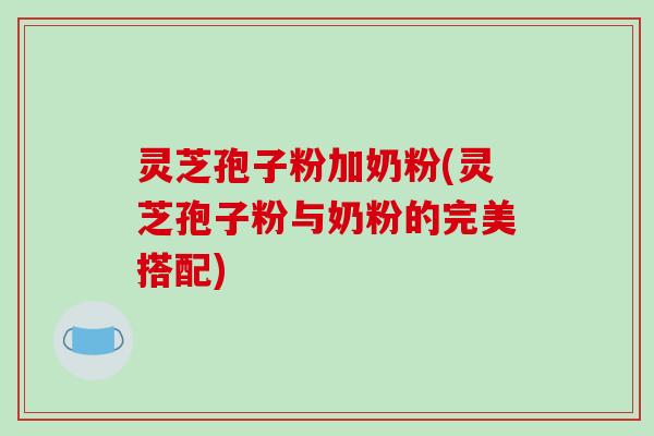 灵芝孢子粉加奶粉(灵芝孢子粉与奶粉的完美搭配)