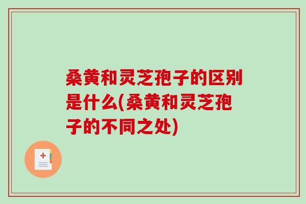 桑黄和灵芝孢子的区别是什么(桑黄和灵芝孢子的不同之处)