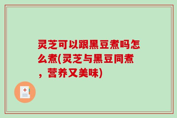 灵芝可以跟黑豆煮吗怎么煮(灵芝与黑豆同煮，营养又美味)