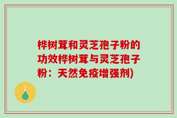 桦树茸和灵芝孢子粉的功效桦树茸与灵芝孢子粉：天然免疫增强剂)