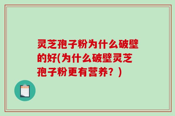 灵芝孢子粉为什么破壁的好(为什么破壁灵芝孢子粉更有营养？)