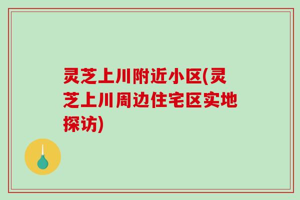 灵芝上川附近小区(灵芝上川周边住宅区实地探访)