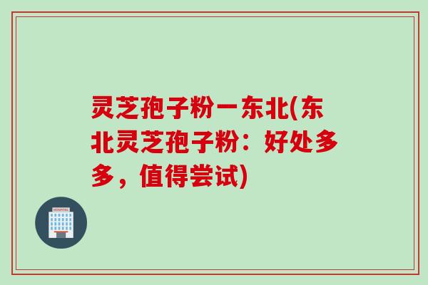 灵芝孢子粉一东北(东北灵芝孢子粉：好处多多，值得尝试)