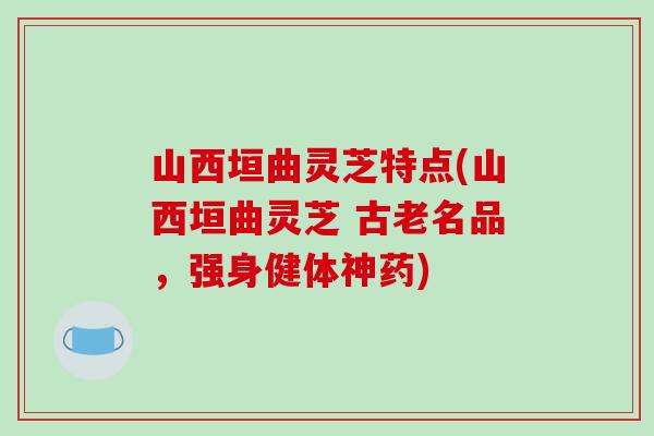 山西垣曲灵芝特点(山西垣曲灵芝 古老名品，强身健体神药)