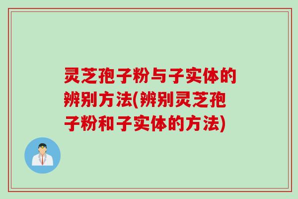 灵芝孢子粉与子实体的辨别方法(辨别灵芝孢子粉和子实体的方法)