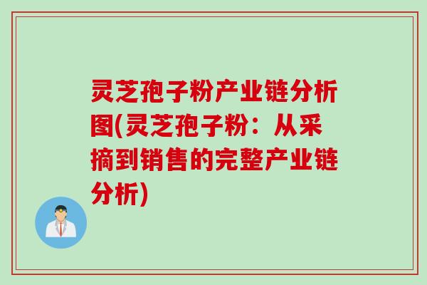 灵芝孢子粉产业链分析图(灵芝孢子粉：从采摘到销售的完整产业链分析)