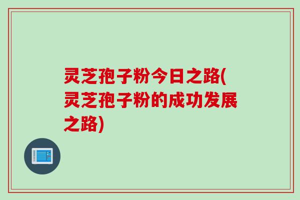 灵芝孢子粉今日之路(灵芝孢子粉的成功发展之路)