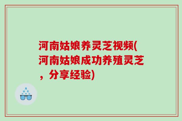 河南姑娘养灵芝视频(河南姑娘成功养殖灵芝，分享经验)