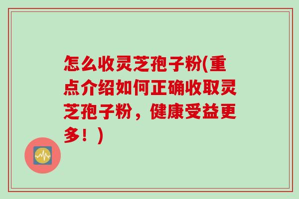 怎么收灵芝孢子粉(重点介绍如何正确收取灵芝孢子粉，健康受益更多！)
