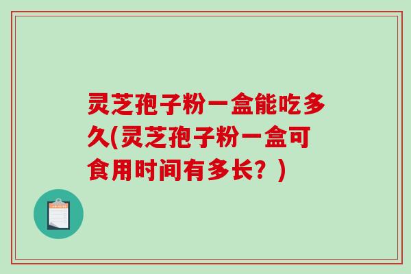 灵芝孢子粉一盒能吃多久(灵芝孢子粉一盒可食用时间有多长？)
