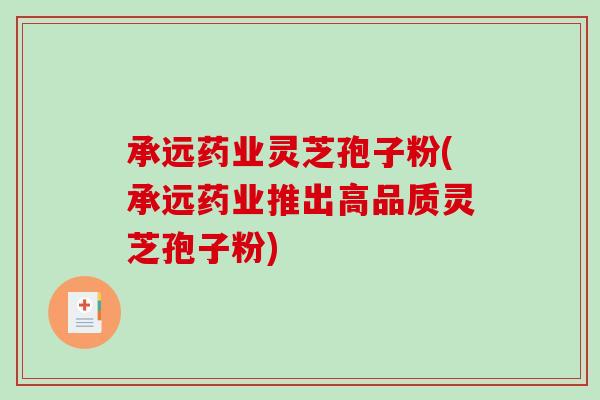 承远药业灵芝孢子粉(承远药业推出高品质灵芝孢子粉)