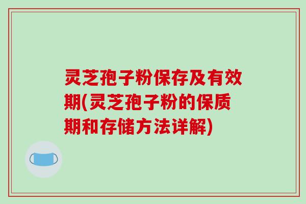 灵芝孢子粉保存及有效期(灵芝孢子粉的保质期和存储方法详解)
