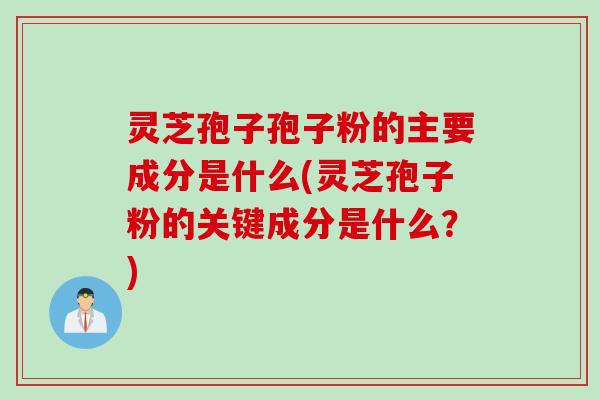 灵芝孢子孢子粉的主要成分是什么(灵芝孢子粉的关键成分是什么？)