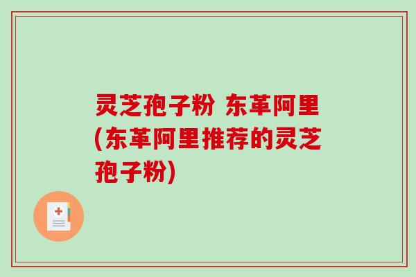 灵芝孢子粉 东革阿里(东革阿里推荐的灵芝孢子粉)