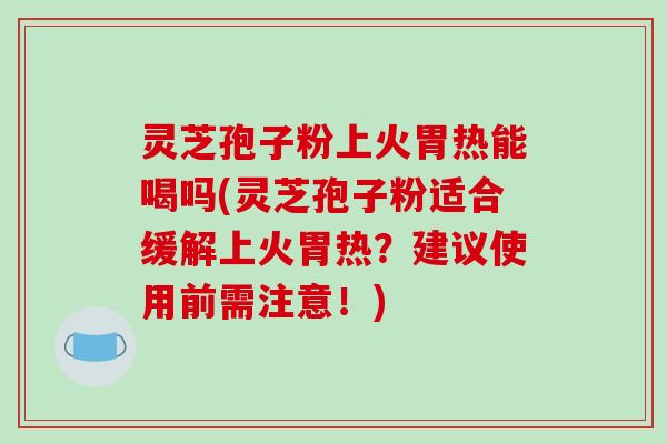 灵芝孢子粉上火胃热能喝吗(灵芝孢子粉适合缓解上火胃热？建议使用前需注意！)