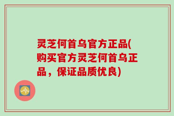 灵芝何首乌官方正品(购买官方灵芝何首乌正品，保证品质优良)