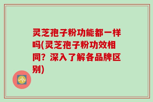 灵芝孢子粉功能都一样吗(灵芝孢子粉功效相同？深入了解各品牌区别)