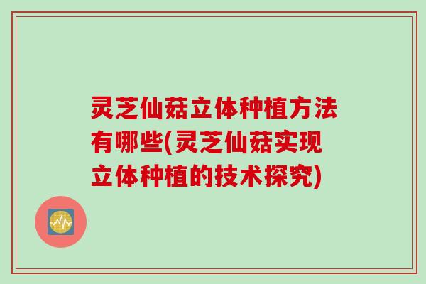 灵芝仙菇立体种植方法有哪些(灵芝仙菇实现立体种植的技术探究)