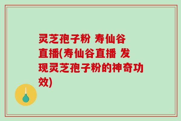 灵芝孢子粉 寿仙谷 直播(寿仙谷直播 发现灵芝孢子粉的神奇功效)