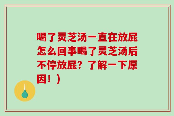 喝了灵芝汤一直在放屁怎么回事喝了灵芝汤后不停放屁？了解一下原因！)